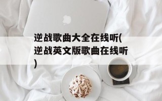 逆战歌曲大全在线听(逆战英文版歌曲在线听)