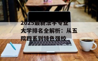 2025最新法学专业大学排名全解析：从五院四系到特色强校