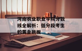 河南农业职业学院分数线全解析：低分段考生的黄金跳板