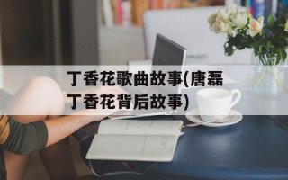 丁香花歌曲故事(唐磊丁香花背后故事)