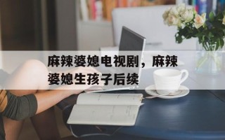 麻辣婆媳电视剧，麻辣婆媳生孩子后续