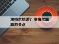 准格尔旅游？准格尔旗旅游景点