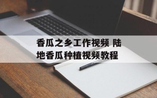 香瓜之乡工作视频 陆地香瓜种植视频教程