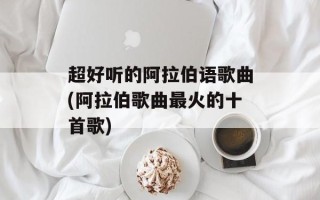 超好听的阿拉伯语歌曲(阿拉伯歌曲最火的十首歌)