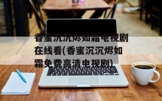 香蜜沉沉烬如霜电视剧在线看(香蜜沉沉烬如霜免费高清电视剧)