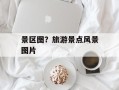 景区图？旅游景点风景图片