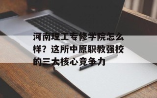 河南理工专修学院怎么样？这所中原职教强校的三大核心竞争力