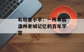 石坦巷小学：一所承载温州老城记忆的百年学堂
