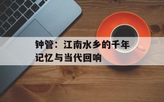 钟管：江南水乡的千年记忆与当代回响