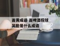 面黄成语 面啤酒投球笑脸是什么成语