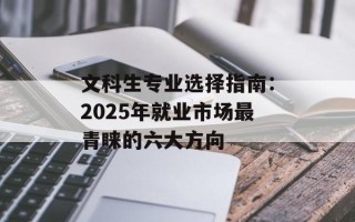 文科生专业选择指南：2025年就业市场最青睐的六大方向