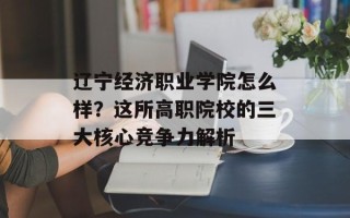 辽宁经济职业学院怎么样？这所高职院校的三大核心竞争力解析