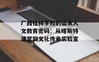 广西桂林学校的山水人文教育密码：从喀斯特课堂到文化传承实验室