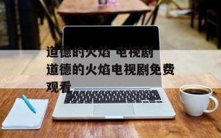 道德的火焰 电视剧 道德的火焰电视剧免费观看
