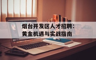 烟台开发区人才招聘：黄金机遇与实战指南