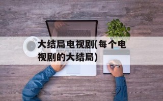 大结局电视剧(每个电视剧的大结局)