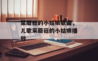 菜蘑菇的小姑娘歌曲，儿歌采蘑菇的小姑娘播放