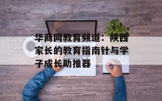 华商网教育频道：陕西家长的教育指南针与学子成长助推器