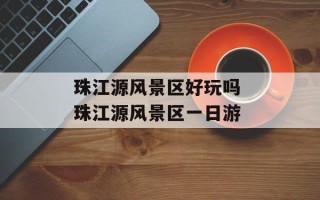 珠江源风景区好玩吗 珠江源风景区一日游