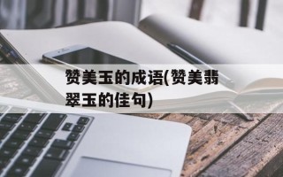 赞美玉的成语(赞美翡翠玉的佳句)