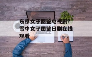 东京女子图鉴电视剧？雪中女子图鉴日剧在线观看