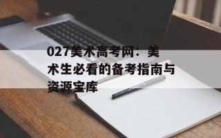 027美术高考网：美术生必看的备考指南与资源宝库