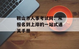 鞍山市人事考试网：从报名到上岸的一站式通关手册