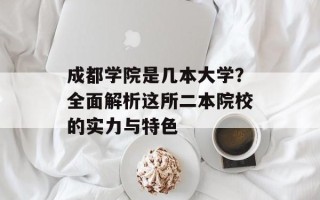 成都学院是几本大学？全面解析这所二本院校的实力与特色
