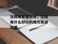 沈阳哪里最好玩，沈阳有什么好玩的地方旅游攻略