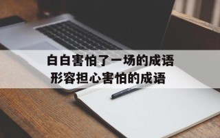 白白害怕了一场的成语 形容担心害怕的成语
