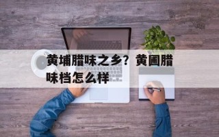 黄埔腊味之乡？黄圃腊味档怎么样