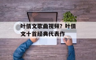 叶倩文歌曲视频？叶倩文十首经典代表作