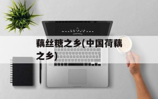 藕丝糖之乡(中国荷藕之乡)