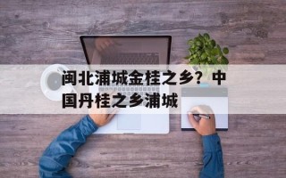 闽北浦城金桂之乡？中国丹桂之乡浦城