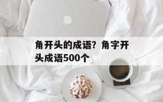 角开头的成语？角字开头成语500个
