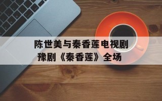 陈世美与秦香莲电视剧 豫剧《秦香莲》全场