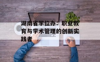 湖南省学位办：职业教育与学术管理的创新实践者