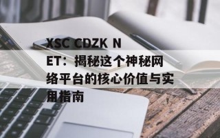 XSC CDZK NET：揭秘这个神秘网络平台的核心价值与实用指南