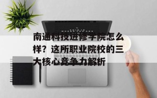 南通科技进修学院怎么样？这所职业院校的三大核心竞争力解析