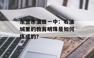 东营市油田一中：石油城里的教育明珠是如何炼成的？