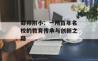 郑师附小：一所百年名校的教育传承与创新之路