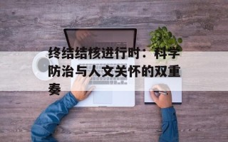 终结结核进行时：科学防治与人文关怀的双重奏