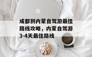 成都到内蒙自驾游最佳路线攻略，内蒙自驾游3-4天最佳路线