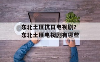 东北土匪抗日电视剧？东北土匪电视剧有哪些