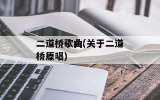 二道桥歌曲(关于二道桥原唱)