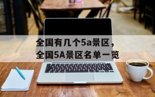 全国有几个5a景区，全国5A景区名单一览