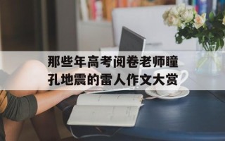 那些年高考阅卷老师瞳孔地震的雷人作文大赏