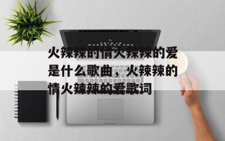火辣辣的情火辣辣的爱是什么歌曲，火辣辣的情火辣辣的爱歌词
