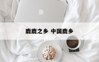 鹿鹿之乡 中国鹿乡