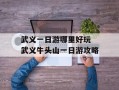 武义一日游哪里好玩 武义牛头山一日游攻略